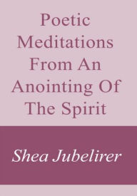 Title: Poetic Meditations From An Anointing Of The Spirit, Author: Shea Jubelirer