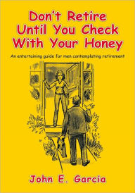 Title: Don't Retire Until You Check With Your Honey: An Entertaining Guide For Men Contemplating Retirement, Author: John E. Garcia