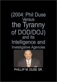 Title: (2004: Phil Duse Versus the Tyranny of DOD/DOJ) and Its Intelligence and Investigative Agencies, Author: Phillip M. Duse SR.