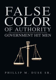 Title: False Color of Authority: GOVERNMENT HIT MEN, Author: Phillip M. Duse Sr.