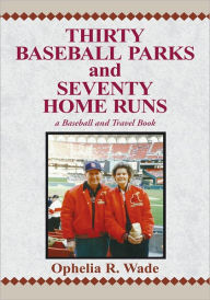 Title: Thirty Baseball Parks and Seventy Home Runs: A Baseball and Travel Book, Author: Ophelia R. Wade