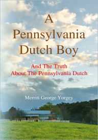 Title: A Pennsylvania Dutch Boy: And The Truth About The Pennsylvania Dutch, Author: Merritt George Yorgey