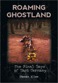 Title: Roaming Ghostland: The Final Days of East Germany, Author: Stevan Allen