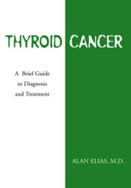 Title: Thyroid Cancer: A Brief Guide to Diagnosis and Treatment: A Brief Guide to Diagnosis and Treatment, Author: Alan Elias