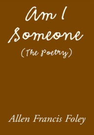 Title: Am I Someone (The Poetry), Author: Allen Francis Foley