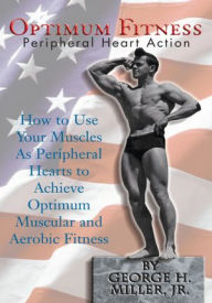 Title: Optimum Fitness: How to Use Your Muscles as Peripheral Hearts to Achieve Optimum Muscular and Aerobic Fitness, Author: George H. Miller Jr.