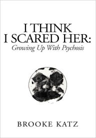 Title: I Think I Scared Her: Growing Up With Psychosis: Growing Up With Psychosis, Author: Brooke Katz