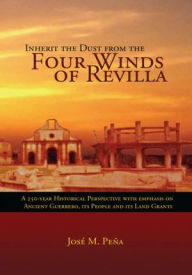 Title: Inherit the Dust from the Four Winds of Revilla: A 250-Year Historical Perspective with Emphasis on Ancient Guerrero, its People and Its Land Grants, Author: Jose M. Pena