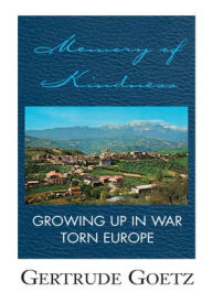 Title: MEMORY OF KINDNESS: GROWING UP IN WAR TORN EUROPE, Author: Gertrude Goetz