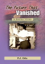 Title: The Future That Vanished: A Biafra Story, Author: P.J. Odu