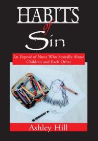 Title: Habits of Sin: An Expose of Nuns Who Sexually Abuse Children and Each Other, Author: Ashley Hill