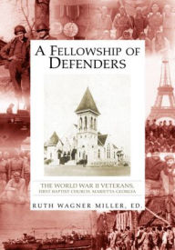 Title: A Fellowship of Defenders: The World War II Veterans, First Baptist Church, Marietta Georgia, Author: Ruth Wagner Miller