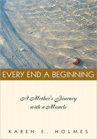 Title: EVERY END A BEGINNING: A mother's journey with a miracle, Author: Karen E. Holmes