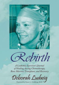 Title: Rebirth: A Leukemia Survivor's Journal of Healing during Chemotherapy, Bone Marrow Transplant, and Recovery, Author: Deborah Ludwig