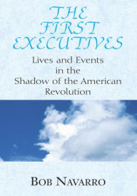 Title: The First Executives: Lives and Events in the Shadow of the American Revolution, Author: Bob Navarro