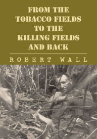 Title: From the Tobacco Fields to the Killing Fields and Back, Author: Robert Wall