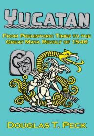 Title: THE YUCATAN-FROM PREHISTORIC TIMES TO THE GREAT MAYA REVOLT: A NARRATIVE HISTORY OF THE ORIGIN OF MAYA CIVILIZATION AND THE EPIC ENCOUNTER WITH SPANISH CONQUEST, Author: Douglas T. Peck