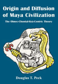 Title: Origin and Diffusion of Maya Civilization: The Olmec-Chontal-Itzá-Centric Theory, Author: Douglas T. Peck