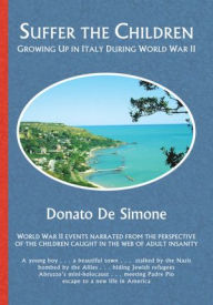 Title: SUFFER THE CHILDREN: GROWING UP IN ITALY DURING WORLD WAR II, Author: Donato De Simone