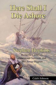 Title: Here Shall I Die Ashore: Stephen Hopkins: Bermuda Castaway, Jamestown Survivor, and Mayflower Pilgrim., Author: Caleb Johnson