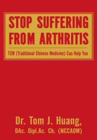 Title: Stop Suffering from Arthritis: TCM Can Help You, Author: Dr. Tom J. Huang