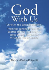 Title: God With Us: Christ in the Synoptic Gospels: From the coming of John the Baptist and the genealogy of Jesus through His healing of Legion, the demoniac, Author: Thomas Barton Philpot III