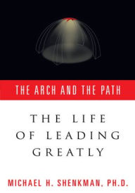 Title: The Arch & The Path: The Life of Leading Greatly, Author: Michael H. Shenkman