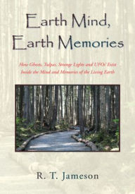 Title: Earth Mind, Earth Memories: How Ghosts, Tulpas, Strange Lights and UFOs' Exist Inside the Mind and Memories of the Living Earth, Author: R. T. Jameson