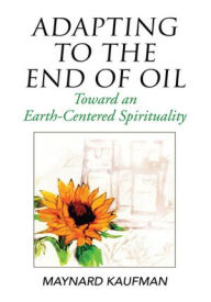 Title: Adapting to the End of Oil: Toward an Earth-Centered Spirituality, Author: Maynard Kaufman