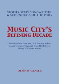 Title: Music City's Defining Decade: Stories, Stars, Songwriters & Scoundrels of the 1970's, Author: Dennis Glaser