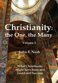 Title: Christianity: the One, the Many: What Christianity Might Have Been and Could Still Become Volume 1, Author: John F. Nash