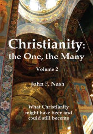 Title: Christianity: the One, the Many: What Christianity Might Have Been and Could Still Become Volume 2, Author: John F. Nash