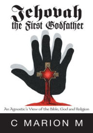 Title: Jehovah the First Godfather: An Agnostic's View of the Bible, God and Religion, Author: C Marion M