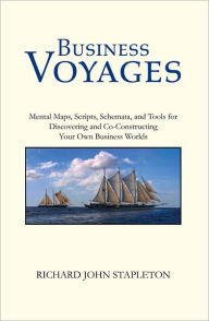 Title: Business Voyages: Mental Maps, Scripts,Schemata, and Tools for Discovering and Co-Constructing Your Own Business Worlds, Author: Richard John Stapleton