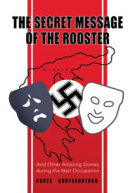 Title: The Secret Message of the Rooster: And Other Amazing Stories during the Nazi Occupation, Author: Chrys Chryssanthou