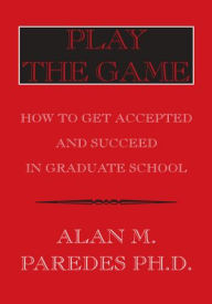 Title: Play The Game: How To Get Accepted and Succeed in Graduate School, Author: Alan M. Paredes Ph.D.