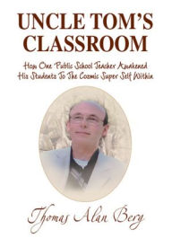Title: Uncle Tom's Classroom: How One Public School Teacher Awakened His Students To The Cosmic Super Self Within, Author: Thomas Alan Berg
