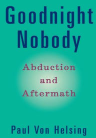 Title: Goodnight Nobody: Abduction and Aftermath, Author: Paul Von Helsing