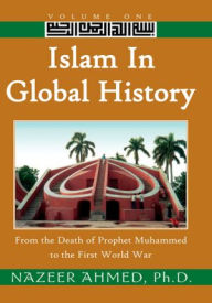 Title: Islam in Global History: Volume One: From the Death of Prophet Muhammed to the First World War, Author: Dr. Nazeer Ahmed