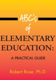 Title: ABC's of ELEMENTARY EDUCATION:: A PRACTICAL GUIDE, Author: Robert Rose