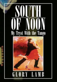 Title: SOUTH OF NOON: My Tryst With the Tango, Author: Glory Lamb