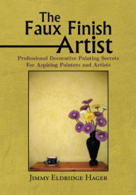 Title: The Faux Finish Artist: Professional Decorative Painting Secrets For Aspiring Painters and Artists, Author: Jimmy Eldridge Hager