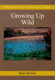 Title: Growing Up Wild: Wild Moments From A Heron Roper's Resume, Author: Bob Henke