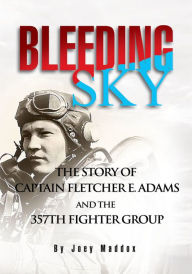 Title: Bleeding Sky: The Story of Captain Fletcher E Adams and the 357Th Fighter Group, Author: Joey Maddox