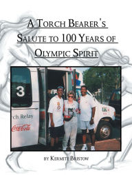 Title: A Torch Bearer's Salute to 100 Years of Olympic Spirit: A Book of Olympic Poems, Author: Kermite Bristow