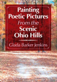 Title: Painting Poetic Pictures From the Scenic Ohio Hills, Author: Glada Barker Jenkins