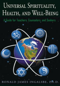 Title: Universal Spirituality, Health, and Well-Being: A Guide for Teachers, Counselors, and Seekers, Author: Ronald James Ingalsbe