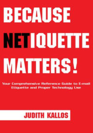 Title: Because Netiquette Matters!: Your Comprehensive Reference Guide to Email Etiquette and Proper Technology Use, Author: Judith Kallos