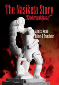 Title: The Nâsiketa Story: Nâsiketopâkhyâna, Author: Amos Nevo