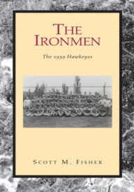 Title: The Ironmen: The 1939 Hawkeyes, Author: Scott M. Fisher